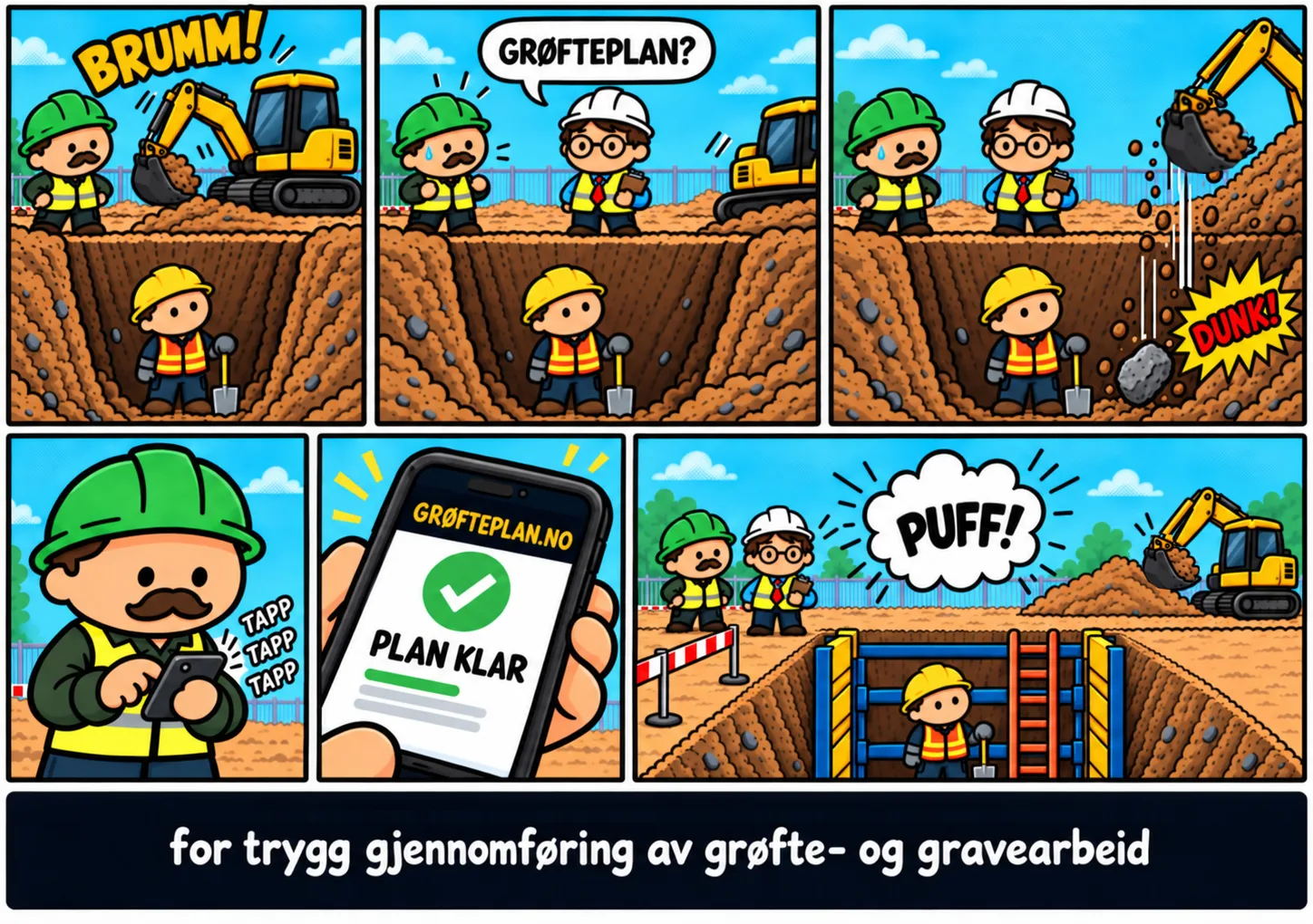 Teikneserie i seks ruter. 1: Ein gravemaskin grev, og ein arbeidar står nede i ei usikra grøft medan formannen ser på. 2: Ein kontrollør kjem og spør: «Grøfteplan?» Formannen byrjar å sveitte. 3: Ein stein dett frå skuffa på gravemaskina og landar nede i grøfta. 4: Formannen tek fram mobilen og lagar planen. 5: Mobilen viser Grøfteplan.no og «Plan klar». 6: Grøfta er sikra med grøftekasse og stige, massane er flytta vekk frå kanten, og det er sett opp sperring. Arbeidaren står trygt, og kontrolløren er nøgd. Nedst står det: «for trygg gjennomføring av grøfte- og gravearbeid».